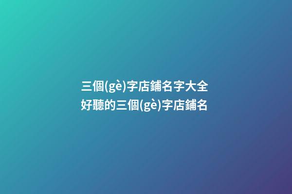 三個(gè)字店鋪名字大全 好聽的三個(gè)字店鋪名-第1張-店鋪起名-玄機(jī)派
